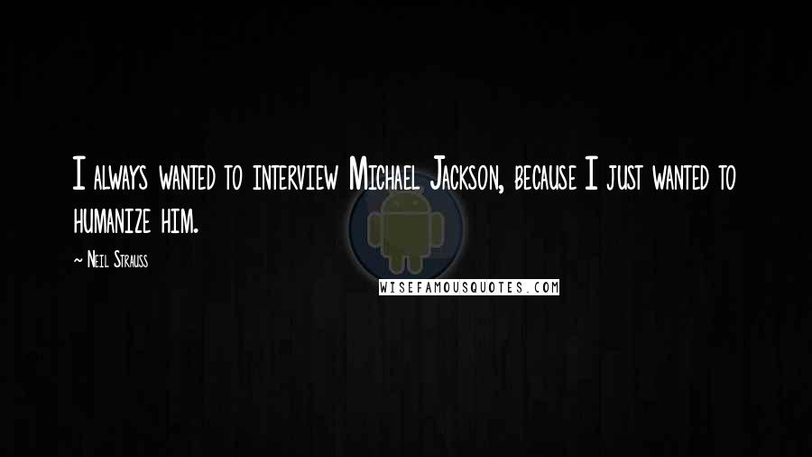 Neil Strauss quotes: I always wanted to interview Michael Jackson, because I just wanted to humanize him.
