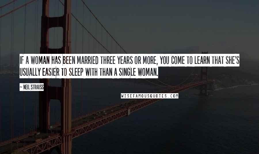 Neil Strauss quotes: If a woman has been married three years or more, you come to learn that she's usually easier to sleep with than a single woman.