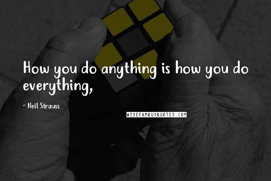 Neil Strauss quotes: How you do anything is how you do everything,