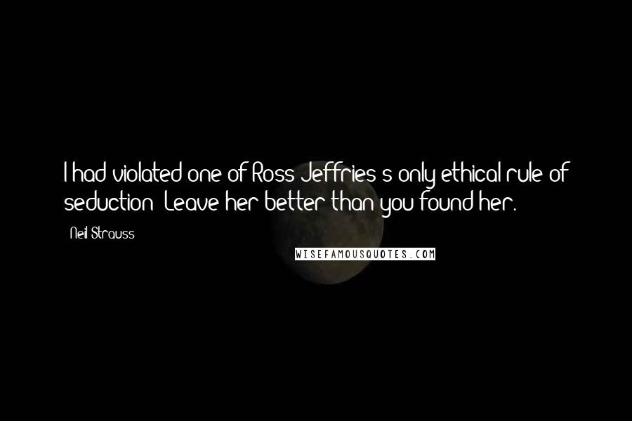 Neil Strauss quotes: I had violated one of Ross Jeffries's only ethical rule of seduction: Leave her better than you found her. Neil Strauss quotes: I had violated one of Ross Jeffries's only ethical rule of seduction: Leave her better than you found her.