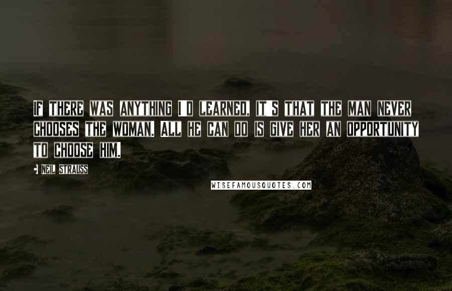 Neil Strauss quotes: If there was anything I'd learned, it's that the man never chooses the woman. All he can do is give her an opportunity to choose him.