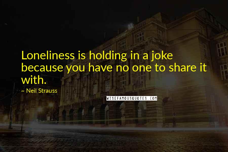 Neil Strauss quotes: Loneliness is holding in a joke because you have no one to share it with.