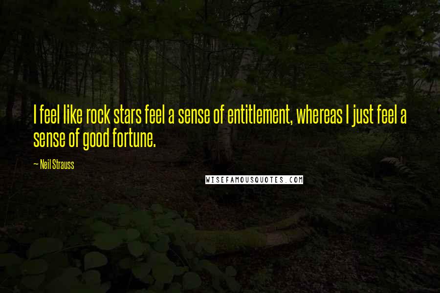 Neil Strauss quotes: I feel like rock stars feel a sense of entitlement, whereas I just feel a sense of good fortune.