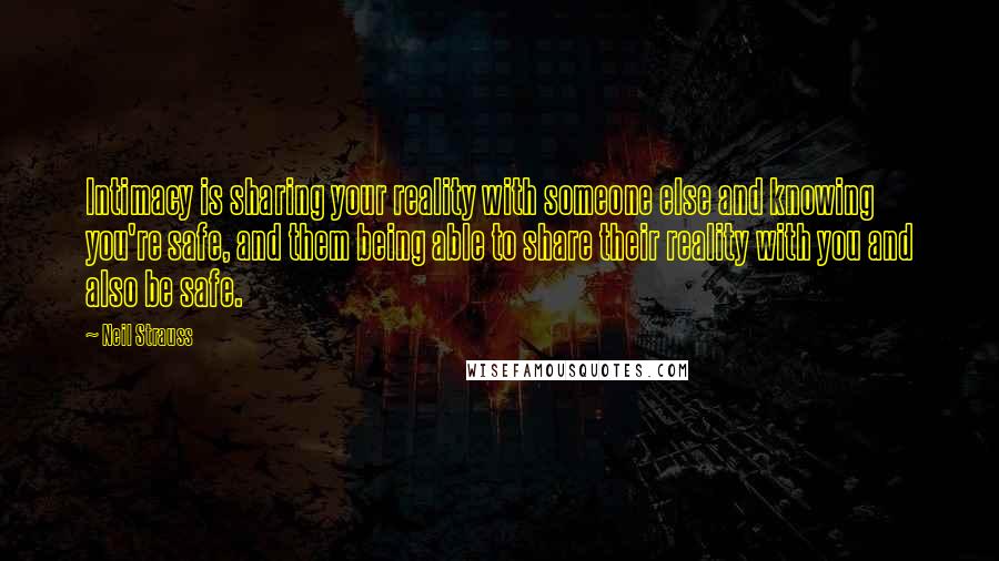 Neil Strauss quotes: Intimacy is sharing your reality with someone else and knowing you're safe, and them being able to share their reality with you and also be safe.