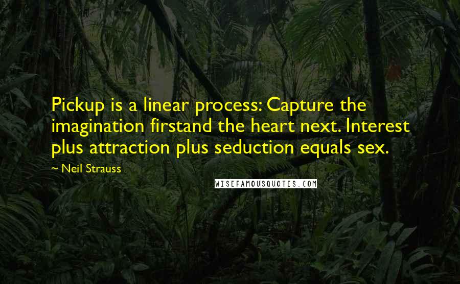 Neil Strauss quotes: Pickup is a linear process: Capture the imagination firstand the heart next. Interest plus attraction plus seduction equals sex.