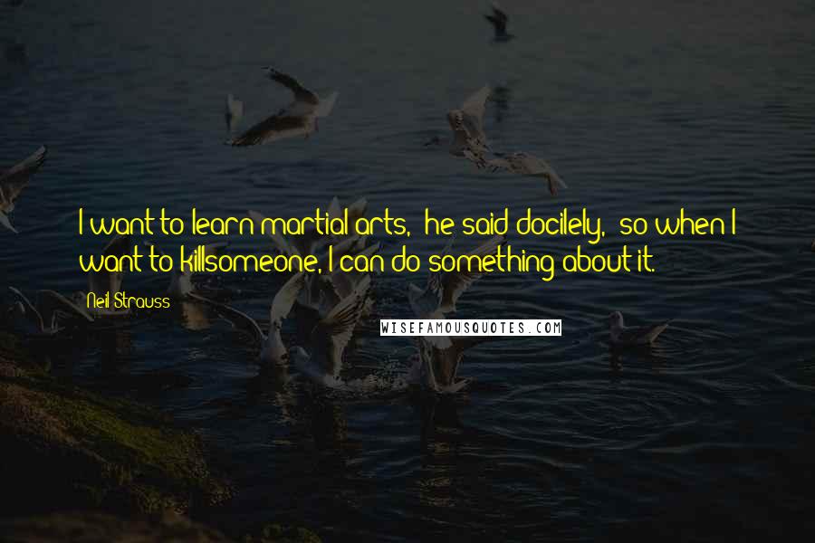 Neil Strauss quotes: I want to learn martial arts," he said docilely, "so when I want to killsomeone, I can do something about it. Neil Strauss quotes: I want to learn martial arts," he said docilely, "so when I want to killsomeone, I can do something about it.