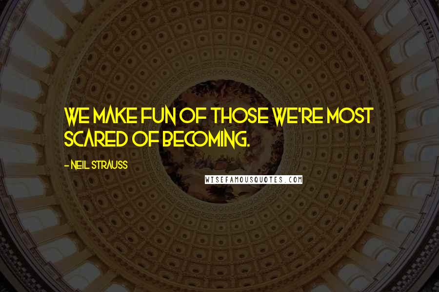 Neil Strauss quotes: We make fun of those we're most scared of becoming.