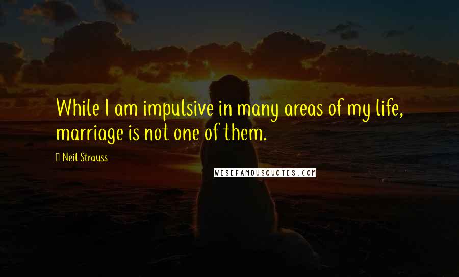 Neil Strauss quotes: While I am impulsive in many areas of my life, marriage is not one of them.