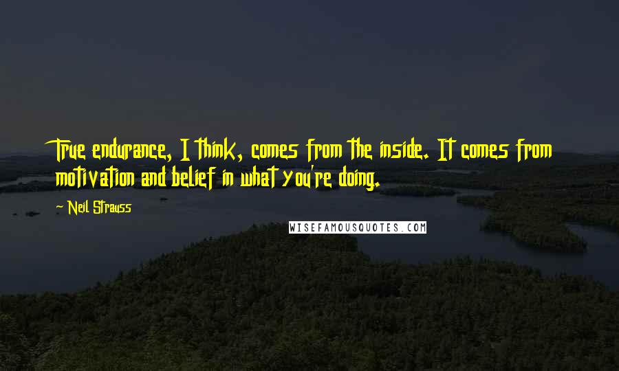 Neil Strauss quotes: True endurance, I think, comes from the inside. It comes from motivation and belief in what you're doing.