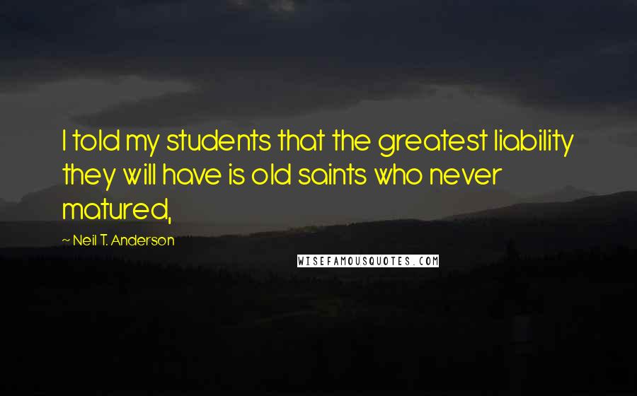 Neil T. Anderson quotes: I told my students that the greatest liability they will have is old saints who never matured,