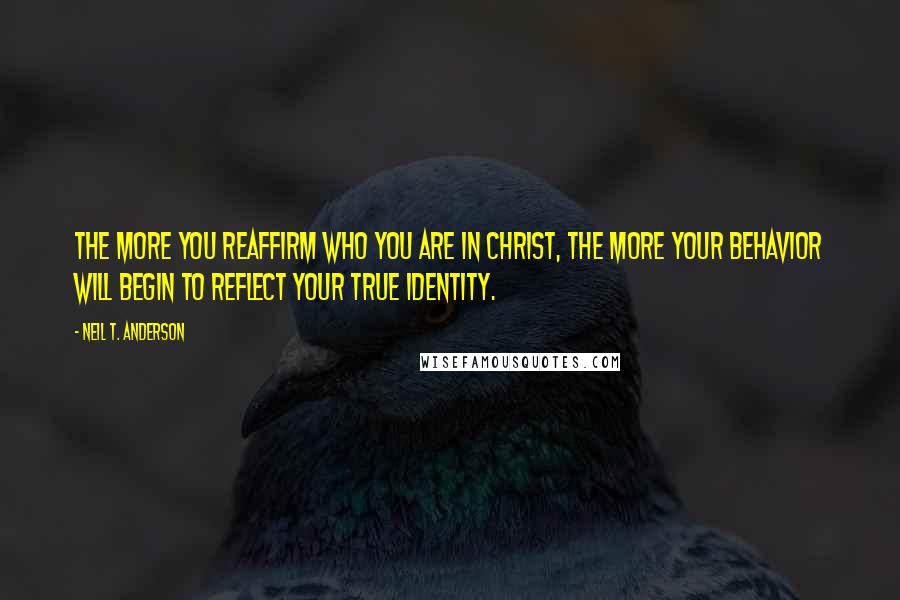 Neil T. Anderson quotes: The more you reaffirm who you are in Christ, the more your behavior will begin to reflect your true identity.