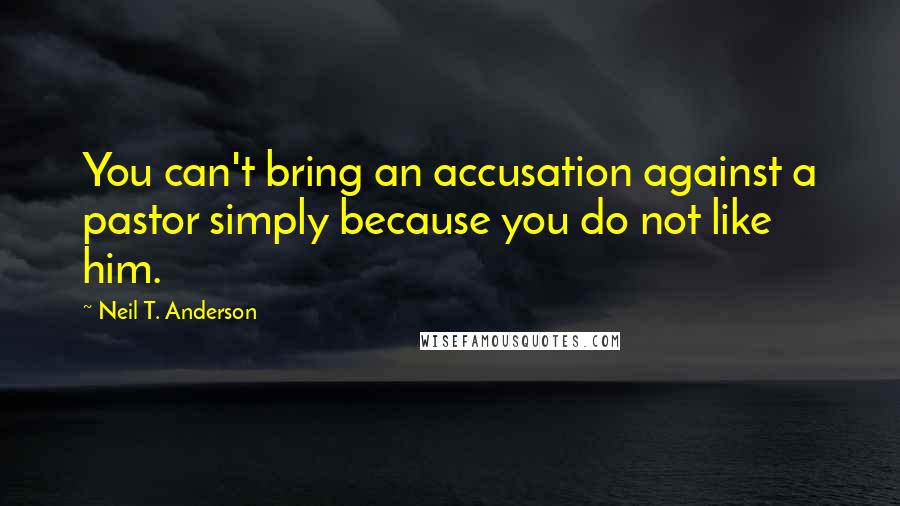 Neil T. Anderson quotes: You can't bring an accusation against a pastor simply because you do not like him.