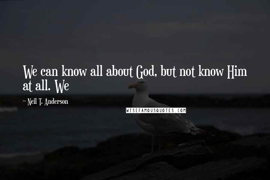 Neil T. Anderson quotes: We can know all about God, but not know Him at all. We