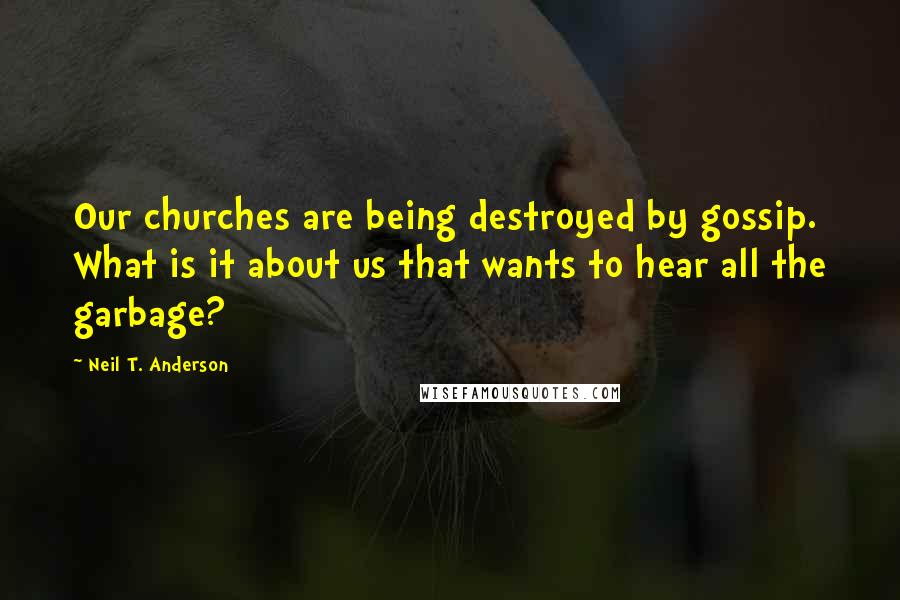 Neil T. Anderson quotes: Our churches are being destroyed by gossip. What is it about us that wants to hear all the garbage?