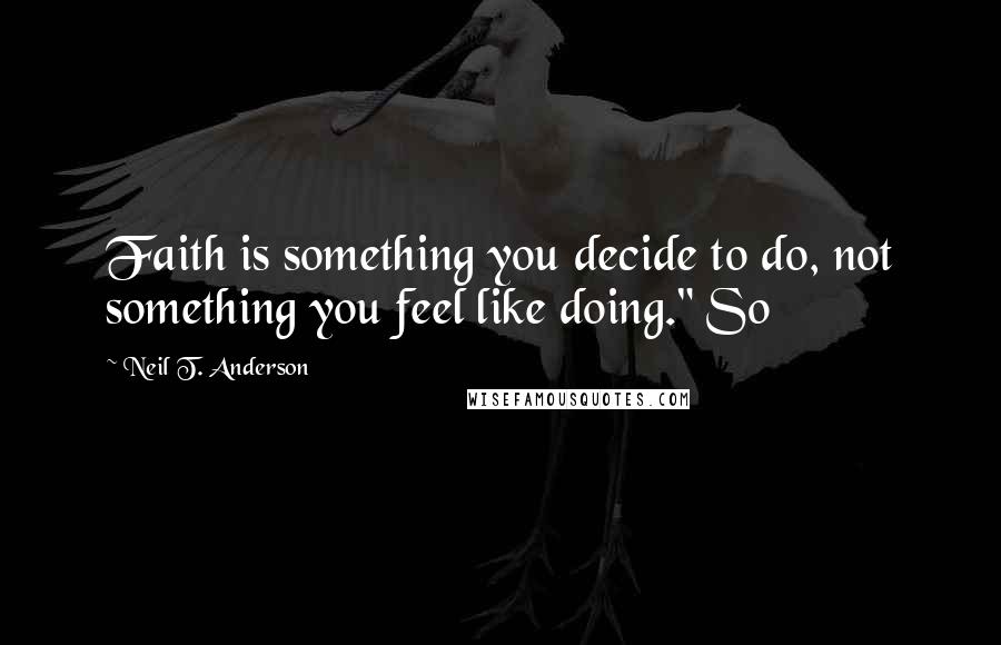Neil T. Anderson quotes: Faith is something you decide to do, not something you feel like doing." So