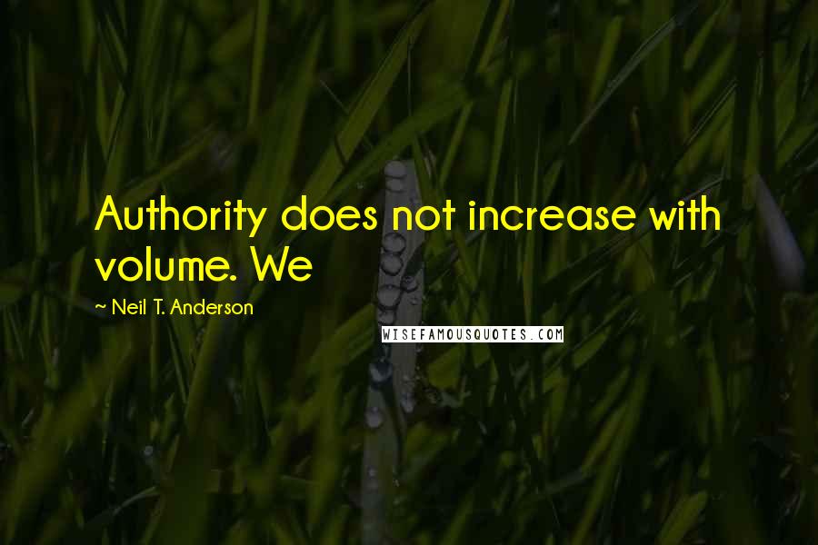 Neil T. Anderson quotes: Authority does not increase with volume. We