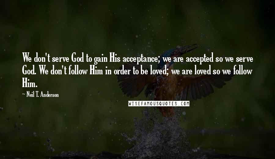Neil T. Anderson quotes: We don't serve God to gain His acceptance; we are accepted so we serve God. We don't follow Him in order to be loved; we are loved so we follow