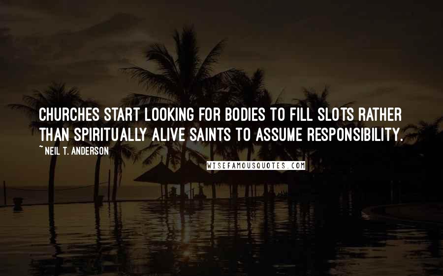 Neil T. Anderson quotes: Churches start looking for bodies to fill slots rather than spiritually alive saints to assume responsibility.