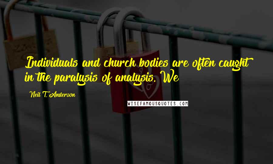 Neil T. Anderson quotes: Individuals and church bodies are often caught in the paralysis of analysis. We