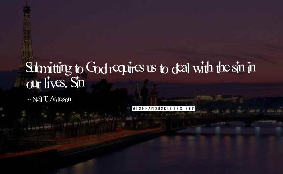 Neil T. Anderson quotes: Submitting to God requires us to deal with the sin in our lives. Sin