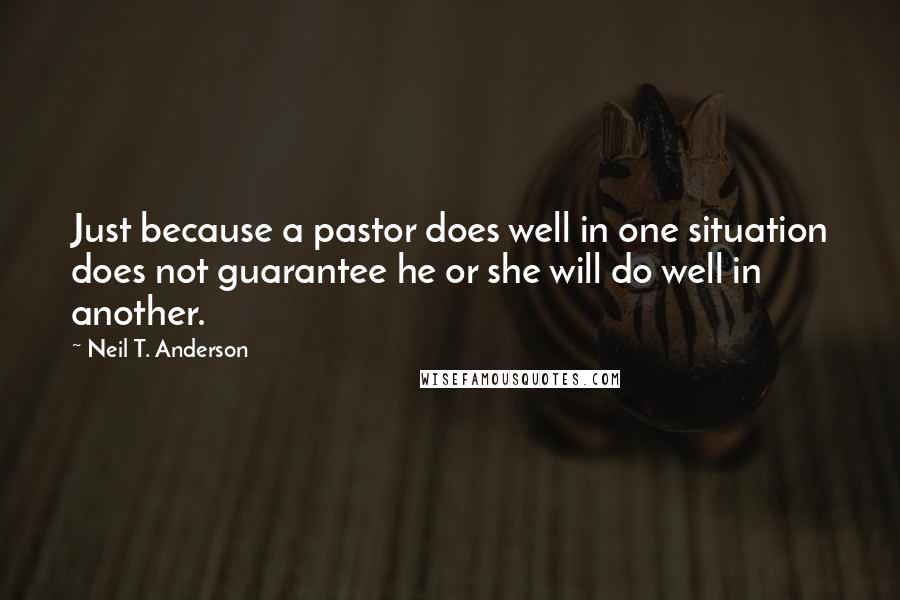 Neil T. Anderson quotes: Just because a pastor does well in one situation does not guarantee he or she will do well in another.
