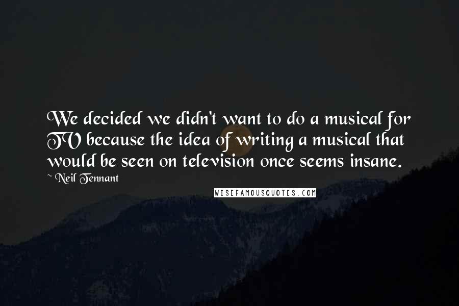 Neil Tennant quotes: We decided we didn't want to do a musical for TV because the idea of writing a musical that would be seen on television once seems insane. Neil Tennant quotes: We decided we didn't want to do a musical for TV because the idea of writing a musical that would be seen on television once seems insane.