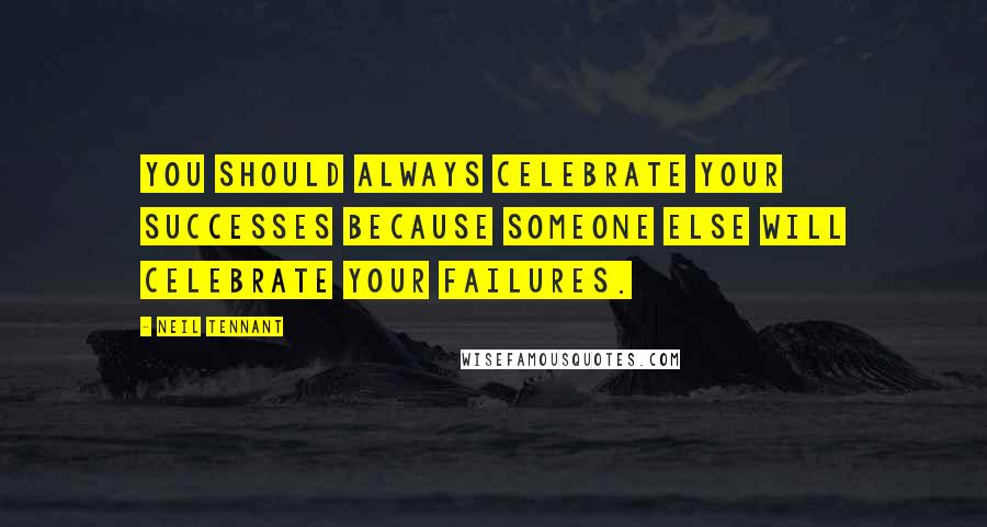 Neil Tennant quotes: You should always celebrate your successes because someone else will celebrate your failures.