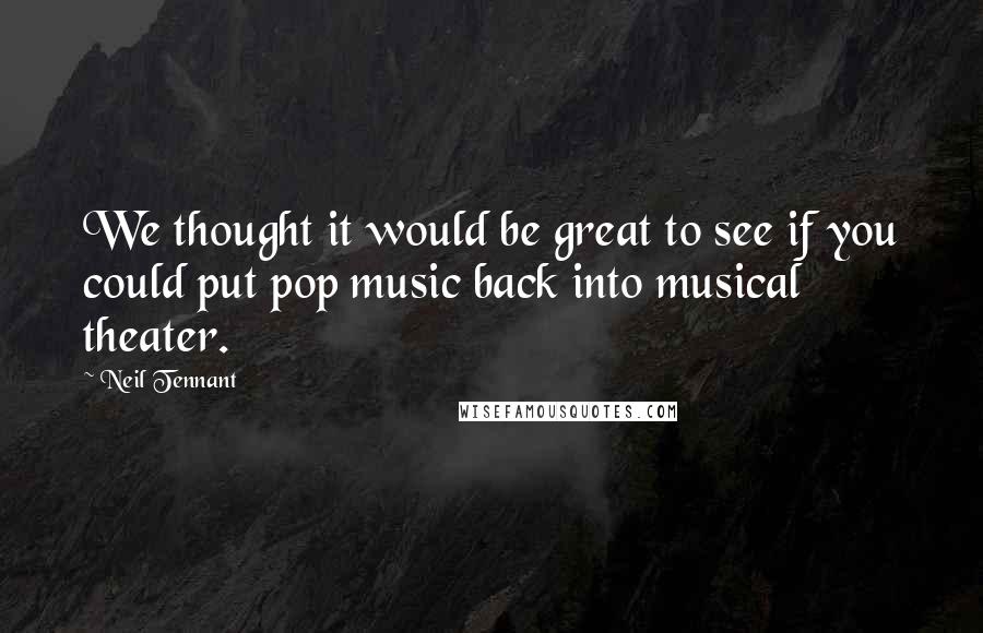 Neil Tennant quotes: We thought it would be great to see if you could put pop music back into musical theater.