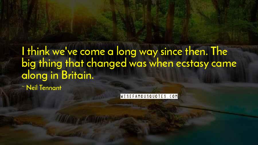 Neil Tennant quotes: I think we've come a long way since then. The big thing that changed was when ecstasy came along in Britain. Neil Tennant quotes: I think we've come a long way since then. The big thing that changed was when ecstasy came along in Britain.