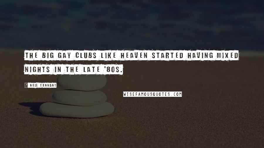 Neil Tennant quotes: The big gay clubs like Heaven started having mixed nights in the late '80s.