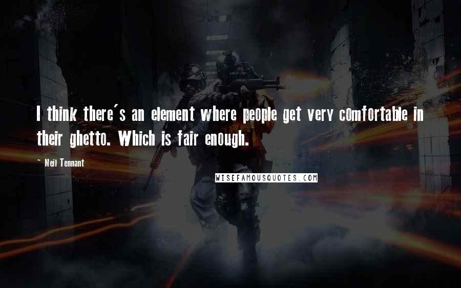 Neil Tennant quotes: I think there's an element where people get very comfortable in their ghetto. Which is fair enough.