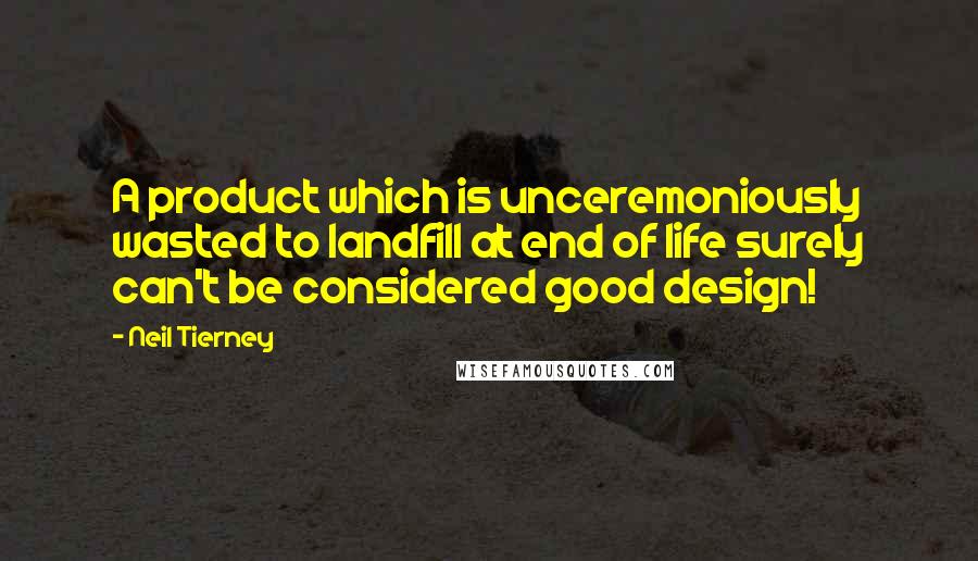 Neil Tierney quotes: A product which is unceremoniously wasted to landfill at end of life surely can't be considered good design! Neil Tierney quotes: A product which is unceremoniously wasted to landfill at end of life surely can't be considered good design!