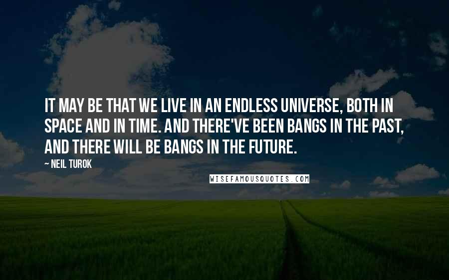 Neil Turok quotes: It may be that we live in an endless universe, both in space and in time. And there've been Bangs in the past, and there will be Bangs in the