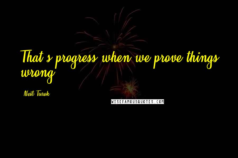 Neil Turok quotes: That's progress-when we prove things wrong.