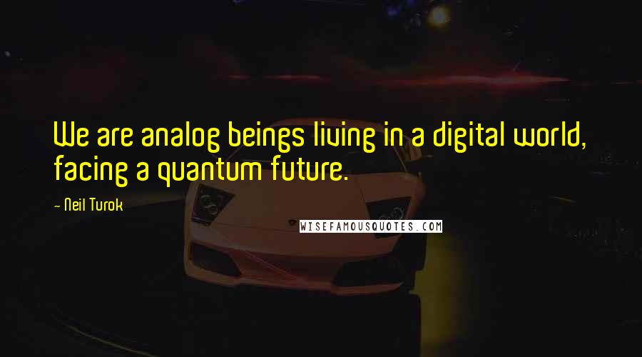 Neil Turok quotes: We are analog beings living in a digital world, facing a quantum future.