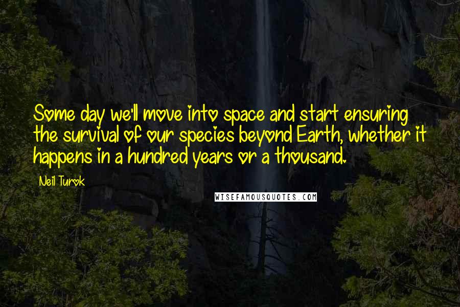 Neil Turok quotes: Some day we'll move into space and start ensuring the survival of our species beyond Earth, whether it happens in a hundred years or a thousand.