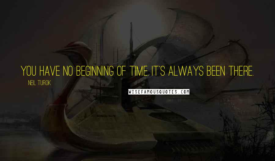 Neil Turok quotes: You have no beginning of time. It's always been there.