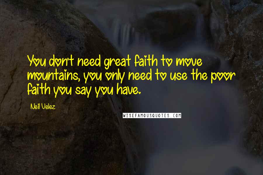 Neil Velez quotes: You don't need great faith to move mountains, you only need to use the poor faith you say you have.