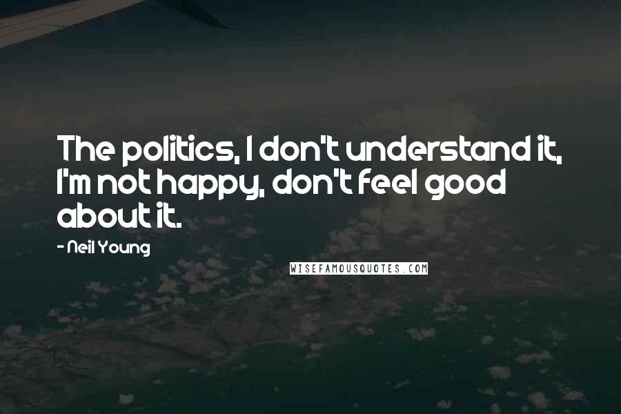 Neil Young quotes: The politics, I don't understand it, I'm not happy, don't feel good about it.