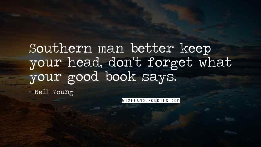 Neil Young quotes: Southern man better keep your head, don't forget what your good book says.