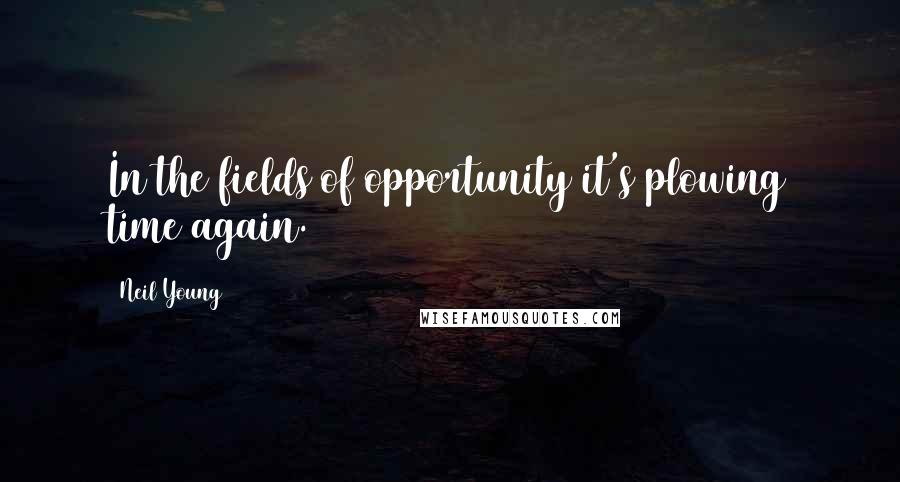 Neil Young quotes: In the fields of opportunity it's plowing time again.