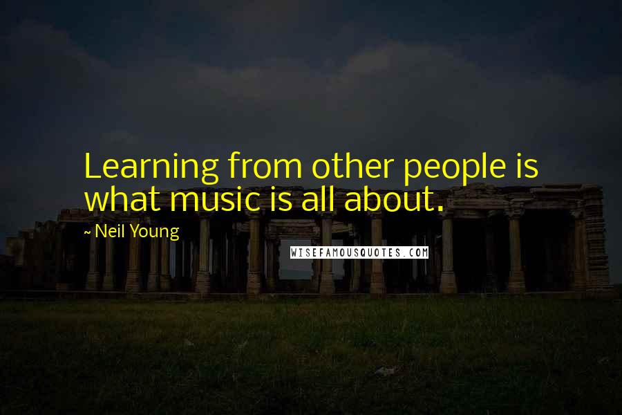 Neil Young quotes: Learning from other people is what music is all about.