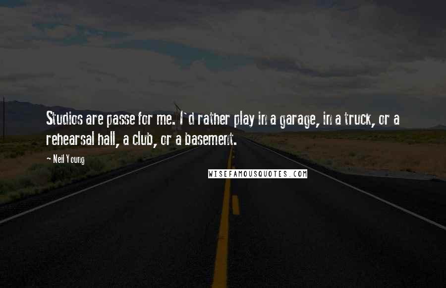 Neil Young quotes: Studios are passe for me. I'd rather play in a garage, in a truck, or a rehearsal hall, a club, or a basement.