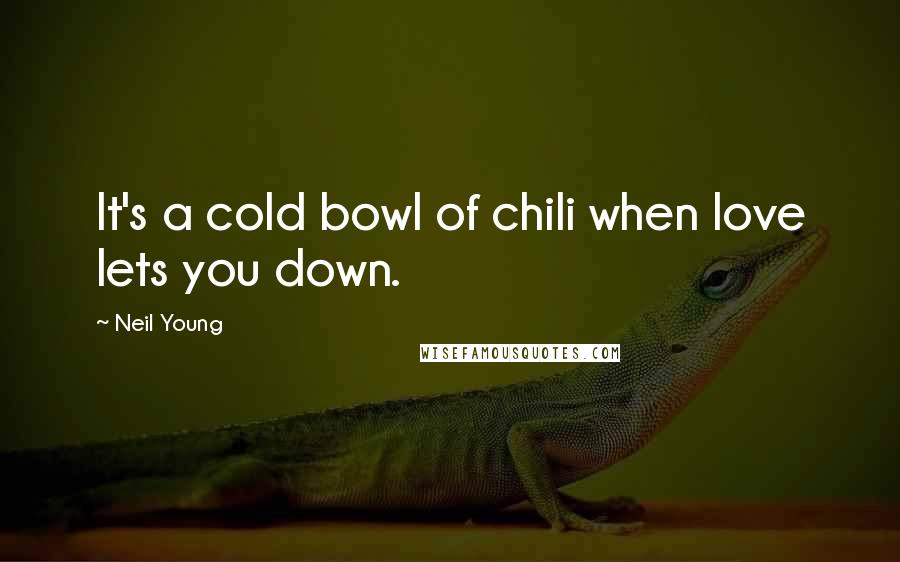 Neil Young quotes: It's a cold bowl of chili when love lets you down.