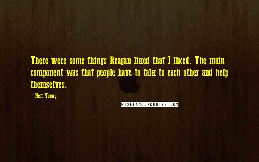 Neil Young quotes: There were some things Reagan liked that I liked. The main component was that people have to talk to each other and help themselves.