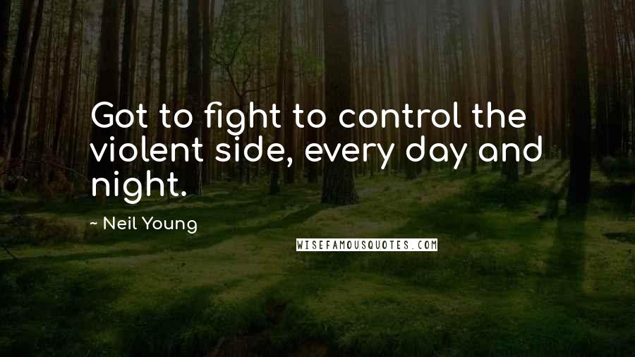 Neil Young quotes: Got to fight to control the violent side, every day and night.