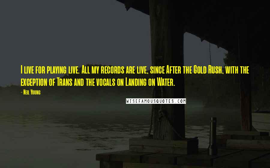 Neil Young quotes: I live for playing live. All my records are live, since After the Gold Rush, with the exception of Trans and the vocals on Landing on Water.