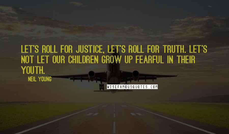 Neil Young quotes: Let's roll for justice, let's roll for truth. Let's not let our children grow up fearful in their youth.