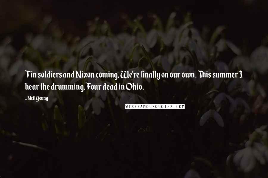 Neil Young quotes: Tin soldiers and Nixon coming, We're finally on our own. This summer I hear the drumming, Four dead in Ohio.