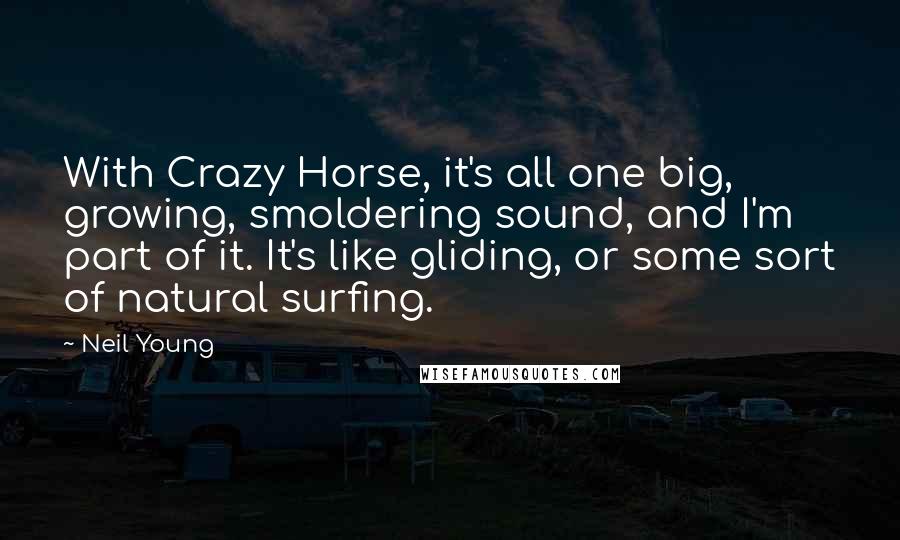 Neil Young quotes: With Crazy Horse, it's all one big, growing, smoldering sound, and I'm part of it. It's like gliding, or some sort of natural surfing.